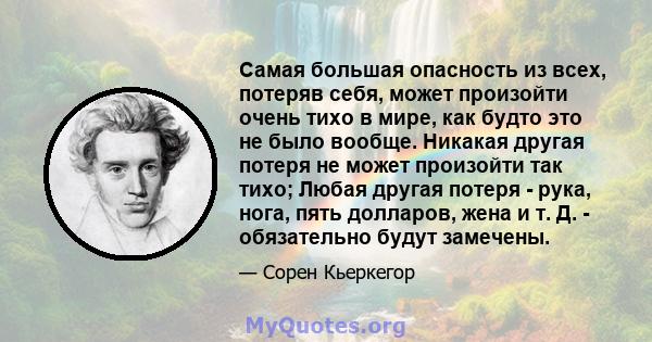 Самая большая опасность из всех, потеряв себя, может произойти очень тихо в мире, как будто это не было вообще. Никакая другая потеря не может произойти так тихо; Любая другая потеря - рука, нога, пять долларов, жена и