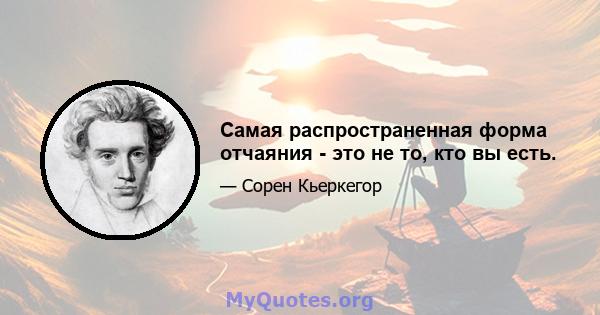 Самая распространенная форма отчаяния - это не то, кто вы есть.