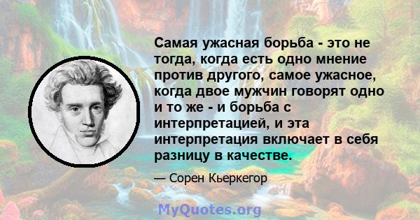 Самая ужасная борьба - это не тогда, когда есть одно мнение против другого, самое ужасное, когда двое мужчин говорят одно и то же - и борьба с интерпретацией, и эта интерпретация включает в себя разницу в качестве.