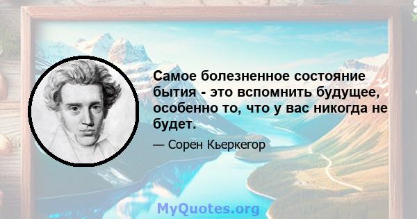 Самое болезненное состояние бытия - это вспомнить будущее, особенно то, что у вас никогда не будет.