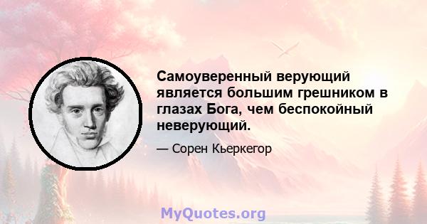 Самоуверенный верующий является большим грешником в глазах Бога, чем беспокойный неверующий.