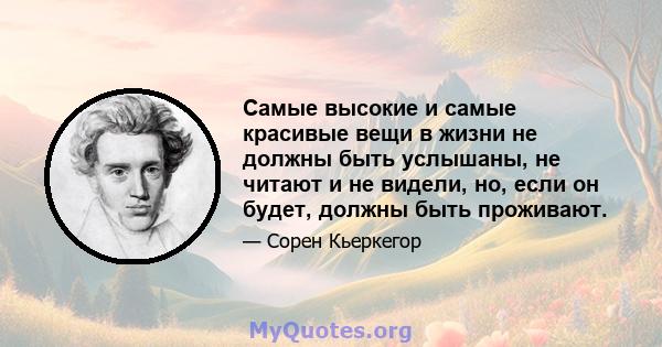 Самые высокие и самые красивые вещи в жизни не должны быть услышаны, не читают и не видели, но, если он будет, должны быть проживают.