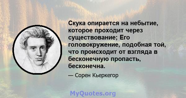 Скука опирается на небытие, которое проходит через существование; Его головокружение, подобная той, что происходит от взгляда в бесконечную пропасть, бесконечна.