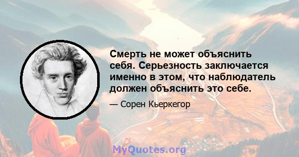 Смерть не может объяснить себя. Серьезность заключается именно в этом, что наблюдатель должен объяснить это себе.