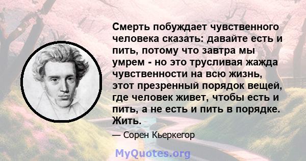 Смерть побуждает чувственного человека сказать: давайте есть и пить, потому что завтра мы умрем - но это трусливая жажда чувственности на всю жизнь, этот презренный порядок вещей, где человек живет, чтобы есть и пить, а 