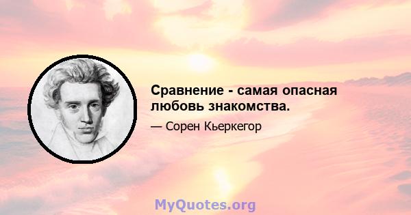 Сравнение - самая опасная любовь знакомства.