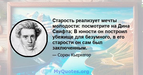 Старость реализует мечты молодости: посмотрите на Дина Свифта; В юности он построил убежище для безумного, в его старости он сам был заключенным.