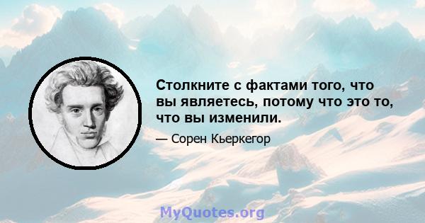 Столкните с фактами того, что вы являетесь, потому что это то, что вы изменили.