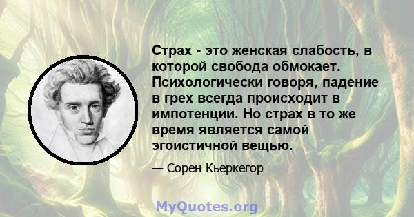 Страх - это женская слабость, в которой свобода обмокает. Психологически говоря, падение в грех всегда происходит в импотенции. Но страх в то же время является самой эгоистичной вещью.