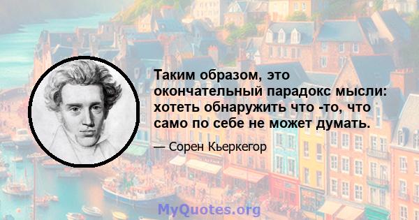 Таким образом, это окончательный парадокс мысли: хотеть обнаружить что -то, что само по себе не может думать.