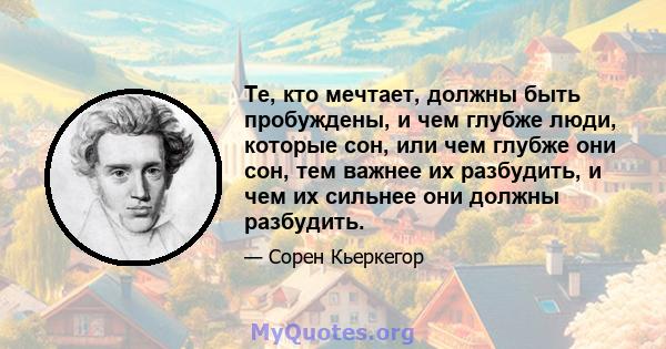 Те, кто мечтает, должны быть пробуждены, и чем глубже люди, которые сон, или чем глубже они сон, тем важнее их разбудить, и чем их сильнее они должны разбудить.