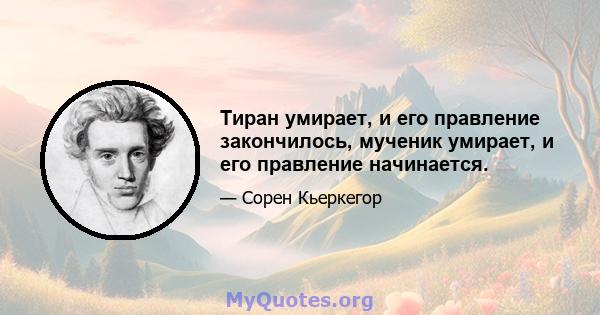 Тиран умирает, и его правление закончилось, мученик умирает, и его правление начинается.