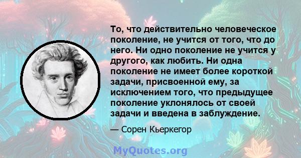 То, что действительно человеческое поколение, не учится от того, что до него. Ни одно поколение не учится у другого, как любить. Ни одна поколение не имеет более короткой задачи, присвоенной ему, за исключением того,