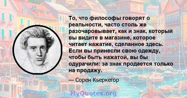 То, что философы говорят о реальности, часто столь же разочаровывает, как и знак, который вы видите в магазине, которое читает нажатие, сделанное здесь. Если вы принесли свою одежду, чтобы быть нажатой, вы бы одурачили: 