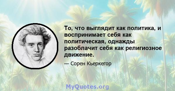 То, что выглядит как политика, и воспринимает себя как политическая, однажды разоблачит себя как религиозное движение.