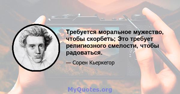 Требуется моральное мужество, чтобы скорбеть; Это требует религиозного смелости, чтобы радоваться.