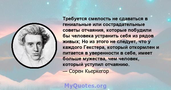 Требуется смелость не сдаваться в гениальные или сострадательные советы отчаяния, которые побудили бы человека устранить себя из рядов живых; Но из этого не следует, что у каждого Гекстера, который откормлен и питается