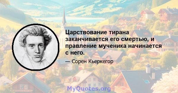 Царствование тирана заканчивается его смертью, и правление мученика начинается с него.