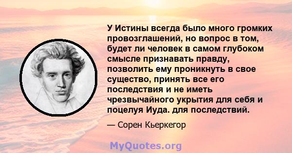 У Истины всегда было много громких провозглашений, но вопрос в том, будет ли человек в самом глубоком смысле признавать правду, позволить ему проникнуть в свое существо, принять все его последствия и не иметь