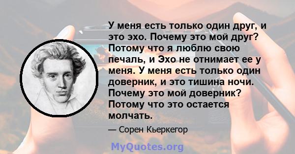 У меня есть только один друг, и это эхо. Почему это мой друг? Потому что я люблю свою печаль, и Эхо не отнимает ее у меня. У меня есть только один доверник, и это тишина ночи. Почему это мой доверник? Потому что это