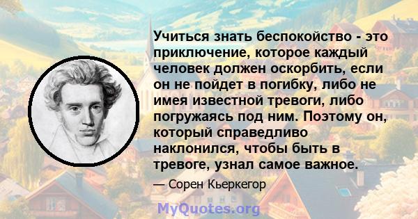 Учиться знать беспокойство - это приключение, которое каждый человек должен оскорбить, если он не пойдет в погибку, либо не имея известной тревоги, либо погружаясь под ним. Поэтому он, который справедливо наклонился,