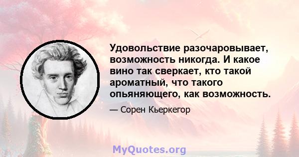 Удовольствие разочаровывает, возможность никогда. И какое вино так сверкает, кто такой ароматный, что такого опьяняющего, как возможность.