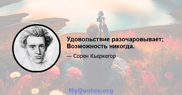 Удовольствие разочаровывает; Возможность никогда.