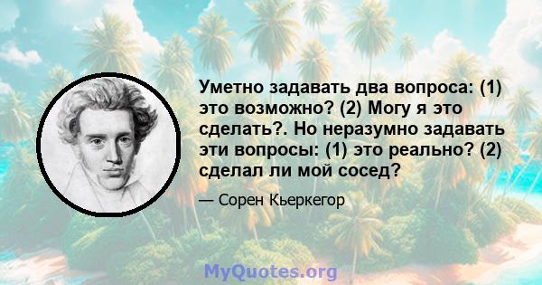 Уметно задавать два вопроса: (1) это возможно? (2) Могу я это сделать?. Но неразумно задавать эти вопросы: (1) это реально? (2) сделал ли мой сосед?