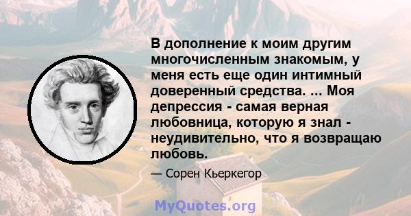 В дополнение к моим другим многочисленным знакомым, у меня есть еще один интимный доверенный средства. ... Моя депрессия - самая верная любовница, которую я знал - неудивительно, что я возвращаю любовь.