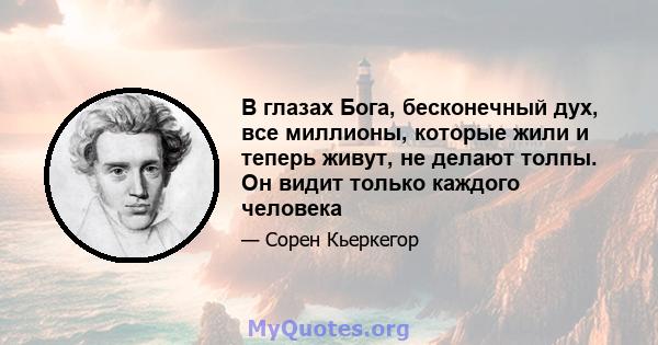 В глазах Бога, бесконечный дух, все миллионы, которые жили и теперь живут, не делают толпы. Он видит только каждого человека