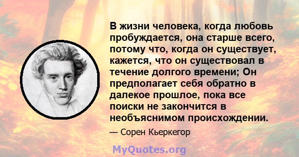 В жизни человека, когда любовь пробуждается, она старше всего, потому что, когда он существует, кажется, что он существовал в течение долгого времени; Он предполагает себя обратно в далекое прошлое, пока все поиски не