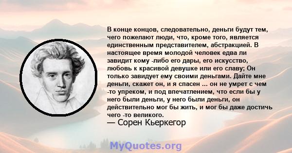 В конце концов, следовательно, деньги будут тем, чего пожелают люди, что, кроме того, является единственным представителем, абстракцией. В настоящее время молодой человек едва ли завидит кому -либо его дары, его