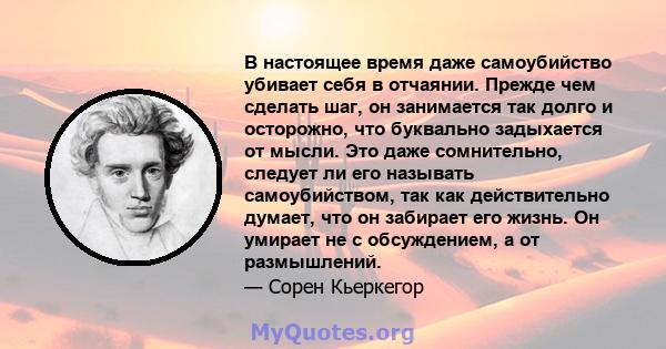 В настоящее время даже самоубийство убивает себя в отчаянии. Прежде чем сделать шаг, он занимается так долго и осторожно, что буквально задыхается от мысли. Это даже сомнительно, следует ли его называть самоубийством,