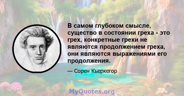 В самом глубоком смысле, существо в состоянии греха - это грех, конкретные грехи не являются продолжением греха, они являются выражениями его продолжения.