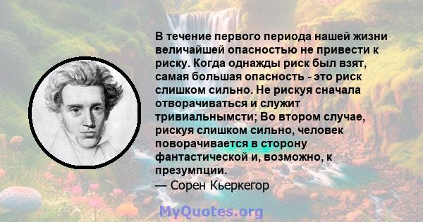 В течение первого периода нашей жизни величайшей опасностью не привести к риску. Когда однажды риск был взят, самая большая опасность - это риск слишком сильно. Не рискуя сначала отворачиваться и служит тривиальнымсти;