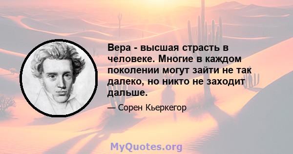 Вера - высшая страсть в человеке. Многие в каждом поколении могут зайти не так далеко, но никто не заходит дальше.