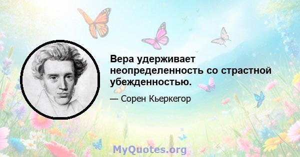 Вера удерживает неопределенность со страстной убежденностью.