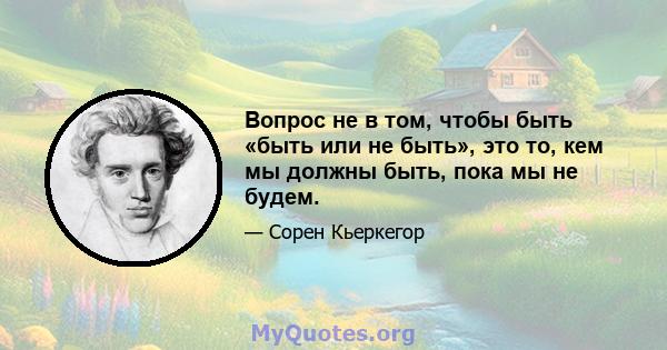 Вопрос не в том, чтобы быть «быть или не быть», это то, кем мы должны быть, пока мы не будем.