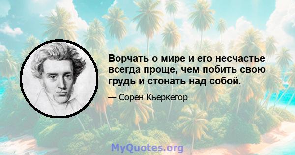 Ворчать о мире и его несчастье всегда проще, чем побить свою грудь и стонать над собой.