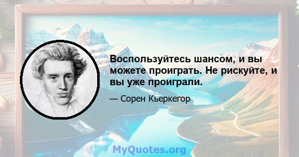 Воспользуйтесь шансом, и вы можете проиграть. Не рискуйте, и вы уже проиграли.