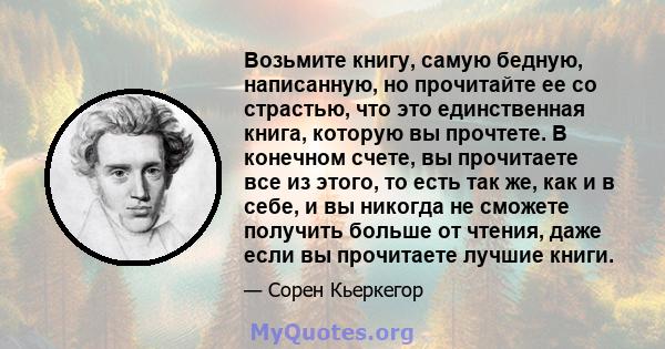 Возьмите книгу, самую бедную, написанную, но прочитайте ее со страстью, что это единственная книга, которую вы прочтете. В конечном счете, вы прочитаете все из этого, то есть так же, как и в себе, и вы никогда не