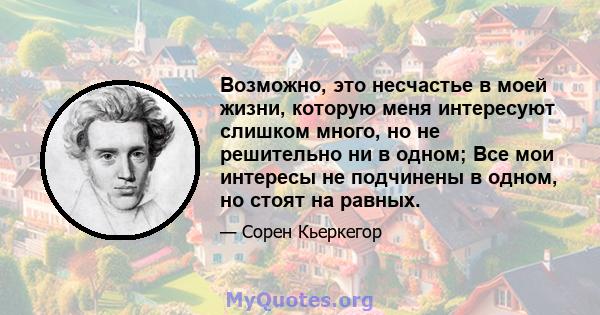 Возможно, это несчастье в моей жизни, которую меня интересуют слишком много, но не решительно ни в одном; Все мои интересы не подчинены в одном, но стоят на равных.