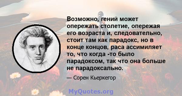 Возможно, гений может опережать столетие, опережая его возраста и, следовательно, стоит там как парадокс, но в конце концов, раса ассимиляет то, что когда -то было парадоксом, так что она больше не парадоксально.