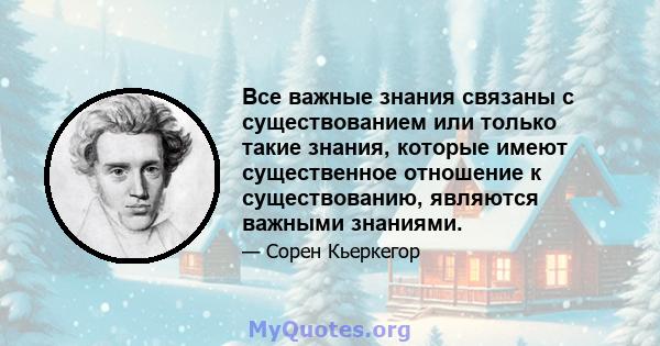 Все важные знания связаны с существованием или только такие знания, которые имеют существенное отношение к существованию, являются важными знаниями.