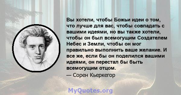 Вы хотели, чтобы Божьи идеи о том, что лучше для вас, чтобы совпадать с вашими идеями, но вы также хотели, чтобы он был всемогущим Создателем Небес и Земли, чтобы он мог правильно выполнить ваше желание. И все же, если