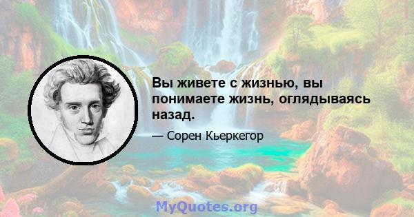 Вы живете с жизнью, вы понимаете жизнь, оглядываясь назад.