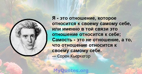 Я - это отношение, которое относится к своему самому себе, или именно в той связи это отношение относится к себе; Самость - это не отношение, а то, что отношение относится к своему самому себе.