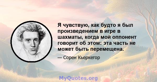 Я чувствую, как будто я был произведением в игре в шахматы, когда мой оппонент говорит об этом: эта часть не может быть перемещена.