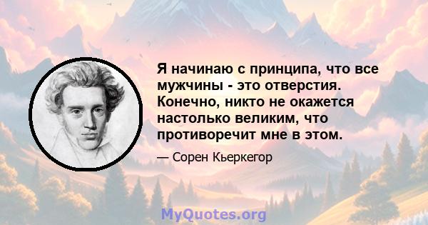 Я начинаю с принципа, что все мужчины - это отверстия. Конечно, никто не окажется настолько великим, что противоречит мне в этом.