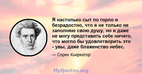 Я настолько сыт по горло и безрадостно, что я не только не заполняю свою душу, но и даже не могу представить себе ничего, что могло бы удовлетворить это - увы, даже блаженство небес.